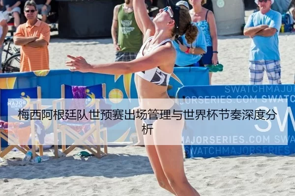 梅西阿根廷队世预赛出场管理与世界杯节奏深度分析